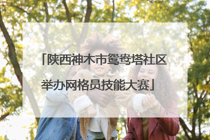 陕西神木市鸳鸯塔社区举办网格员技能大赛