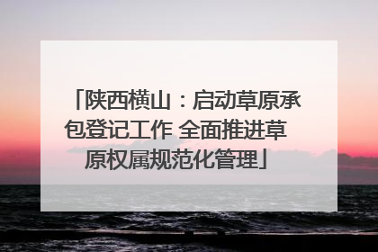陕西横山：启动草原承包登记工作 全面推进草原权属规范化管理