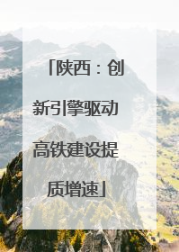 陕西：创新引擎驱动高铁建设提质增速