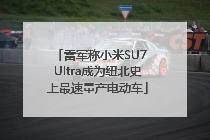 雷军称小米SU7 Ultra成为纽北史上最速量产电动车