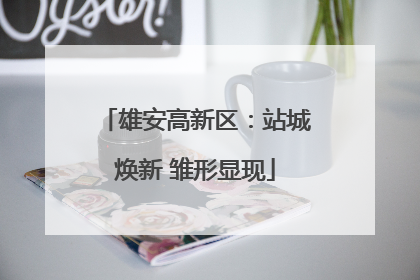 雄安高新区：站城焕新 雏形显现