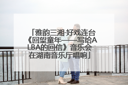 雅韵三湘·好戏连台《回望童年——写给ALBA的回信》音乐会在湖南音乐厅唱响