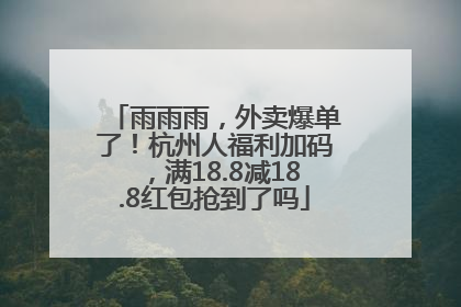 雨雨雨，外卖爆单了！杭州人福利加码，满18.8减18.8红包抢到了吗
