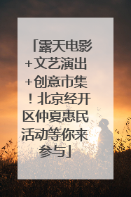 露天电影+文艺演出+创意市集！北京经开区仲夏惠民活动等你来参与