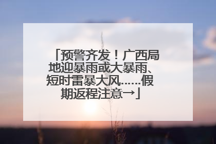 预警齐发！广西局地迎暴雨或大暴雨、短时雷暴大风……假期返程注意→