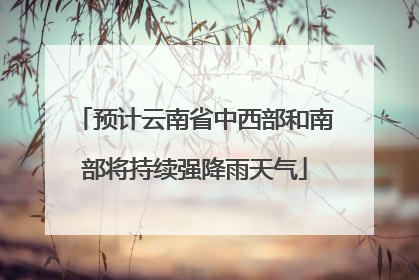 预计云南省中西部和南部将持续强降雨天气
