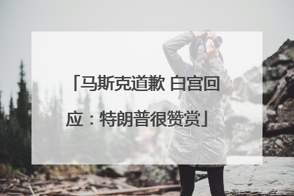 马斯克道歉 白宫回应：特朗普很赞赏