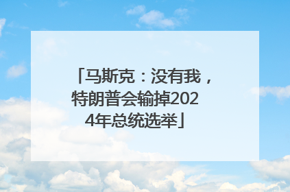 马斯克：没有我，特朗普会输掉2024年总统选举