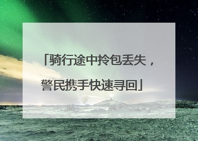 骑行途中拎包丢失，警民携手快速寻回