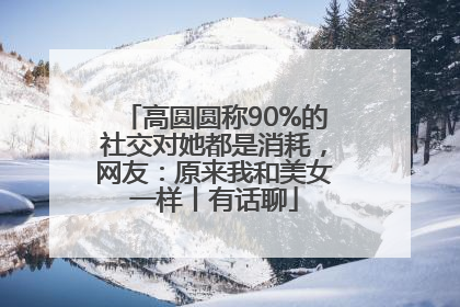 高圆圆称90%的社交对她都是消耗，网友：原来我和美女一样丨有话聊