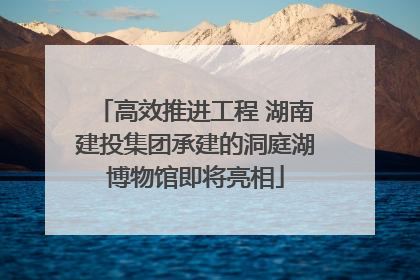 高效推进工程 湖南建投集团承建的洞庭湖博物馆即将亮相