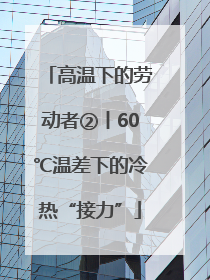 高温下的劳动者②丨60℃温差下的冷热“接力”