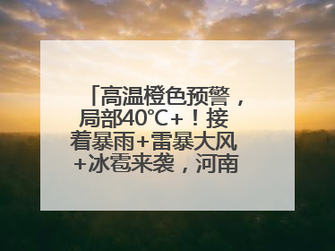 高温橙色预警，局部40℃+！接着暴雨+雷暴大风+冰雹来袭，河南将迎大范围降雨