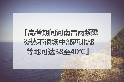 高考期间河南雷雨频繁 炎热不退场中部西北部等地可达38至40℃