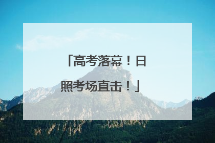 高考落幕！日照考场直击！