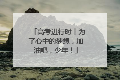 高考进行时︱为了心中的梦想，加油吧，少年！