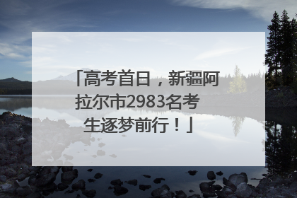 高考首日，新疆阿拉尔市2983名考生逐梦前行！