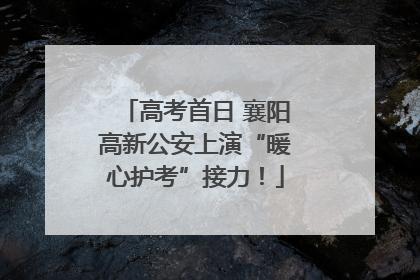 高考首日 襄阳高新公安上演“暖心护考”接力！