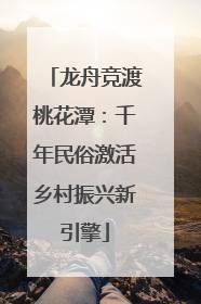 龙舟竞渡桃花潭：千年民俗激活乡村振兴新引擎