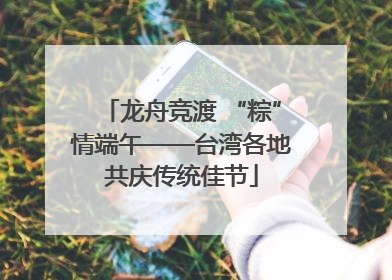 龙舟竞渡 “粽”情端午——台湾各地共庆传统佳节