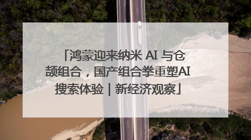 鸿蒙迎来纳米 AI 与仓颉组合，国产组合拳重塑AI搜索体验｜新经济观察