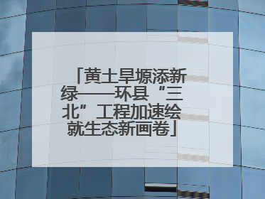 黄土旱塬添新绿——环县“三北”工程加速绘就生态新画卷