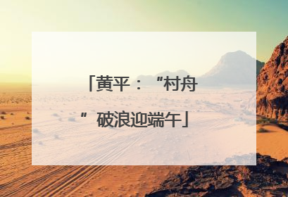黄平：“村舟”破浪迎端午
