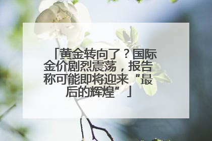 黄金转向了？国际金价剧烈震荡，报告称可能即将迎来“最后的辉煌”