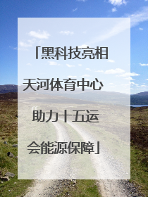 黑科技亮相天河体育中心 助力十五运会能源保障