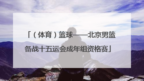 （体育）篮球——北京男篮备战十五运会成年组资格赛