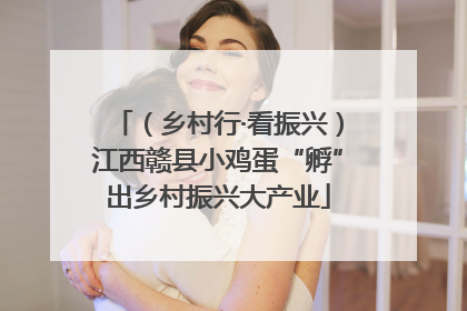 （乡村行·看振兴）江西赣县小鸡蛋“孵”出乡村振兴大产业