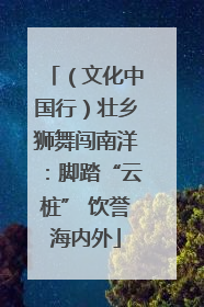 （文化中国行）壮乡狮舞闯南洋：脚踏“云桩” 饮誉海内外
