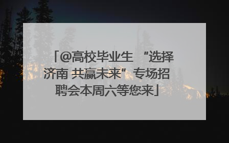 ＠高校毕业生 “选择济南 共赢未来”专场招聘会本周六等您来