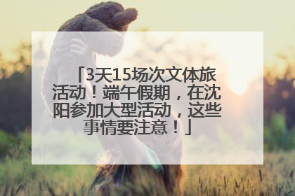 3天15场次文体旅活动！端午假期，在沈阳参加大型活动，这些事情要注意！