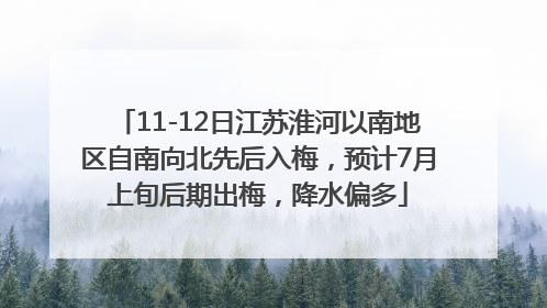 11-12日江苏淮河以南地区自南向北先后入梅，预计7月上旬后期出梅，降水偏多