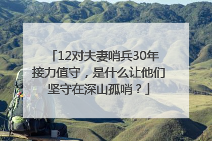 12对夫妻哨兵30年接力值守，是什么让他们坚守在深山孤哨？