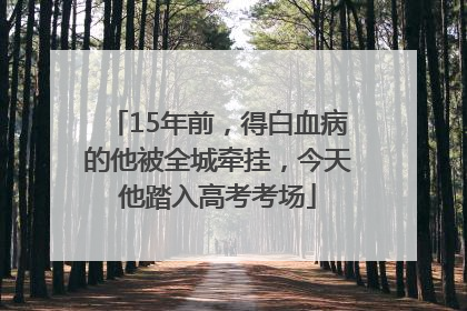 15年前，得白血病的他被全城牵挂，今天他踏入高考考场