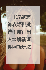 17款装饰衣领供挑选！厦门出入境解锁证件照新玩法