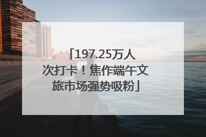 197.25万人次打卡！焦作端午文旅市场强势吸粉