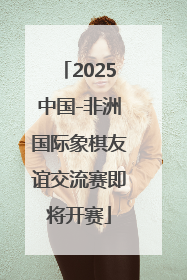 2025中国-非洲国际象棋友谊交流赛即将开赛