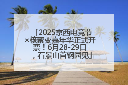 2025京西电竞节×核聚变嘉年华正式开票！6月28-29日，石景山首钢园见