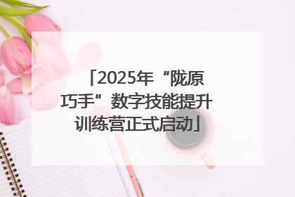 2025年“陇原巧手”数字技能提升训练营正式启动