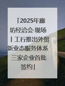 2025年廊坊经洽会·现场丨工行推出外贸新业态服务体系 三家企业首批签约