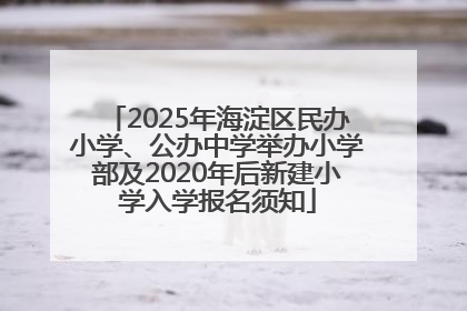 2025年海淀区民办小学、公办中学举办小学部及2020年后新建小学入学报名须知