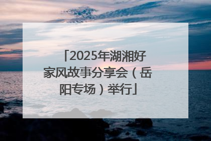 2025年湖湘好家风故事分享会（岳阳专场）举行