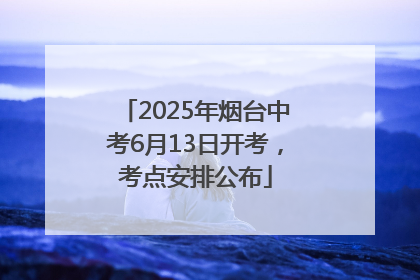 2025年烟台中考6月13日开考，考点安排公布