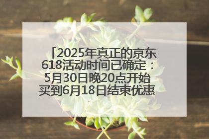 2025年真正的京东618活动时间已确定：5月30日晚20点开始买到6月18日结束优惠力度最大最便宜！