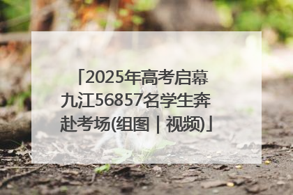 2025年高考启幕 九江56857名学生奔赴考场(组图｜视频)