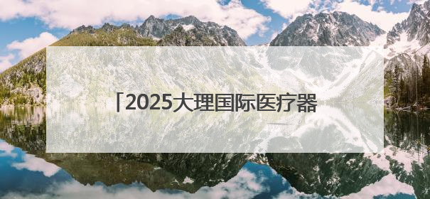 2025大理国际医疗器械产业博览会开幕 开启南亚东南亚医疗合作新篇
