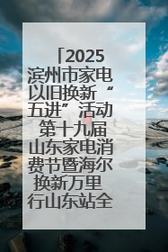 2025滨州市家电以旧换新“五进”活动 第十九届山东家电消费节暨海尔换新万里 行山东站全面启动
